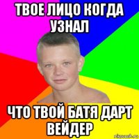 твое лицо когда узнал что твой батя дарт вейдер