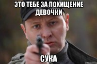 это тебе за похищение девочки сука