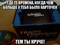 где те времена, когда чем больше у тебя было карточек тем ты круче!