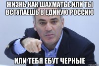 жизнь как шахматы: или ты вступаешь в единую россию или тебя ебут черные