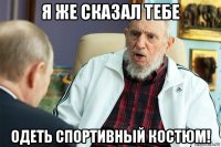 я же сказал тебе одеть спортивный костюм!