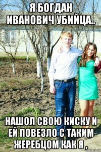 я богдан иванович убийца.. нашол свою киску и ей повезло с таким жеребцом как я ,