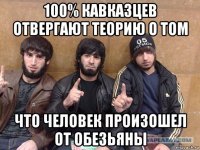 100% кавказцев отвергают теорию о том что человек произошел от обезьяны
