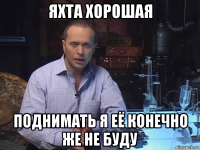 яхта хорошая поднимать я её конечно же не буду