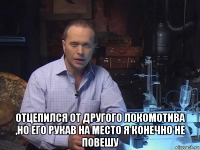  отцепился от другого локомотива ,но его рукав на место я конечно не повешу