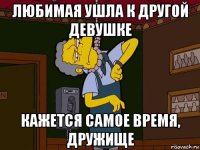 любимая ушла к другой девушке кажется самое время, дружище