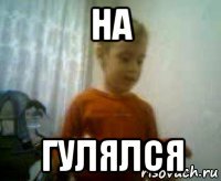 на гулялся