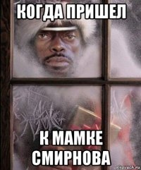 когда пришел к мамке смирнова