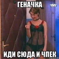 геначка иди сюда и чпек