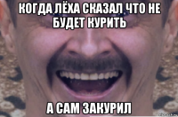 когда лёха сказал что не будет курить а сам закурил