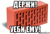держи! уеби ему!
