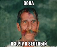 вова я хочу в зелёный
