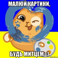 малюй картини, будь митцем=)