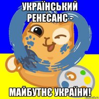 український ренесанс - майбутнє україни!