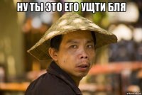 ну ты это его ущти бля 