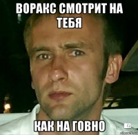 воракс смотрит на тебя как на говно
