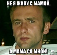 не я живу с мамой, а мама со мной!