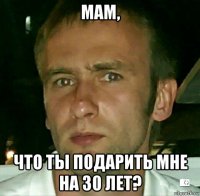 мам, что ты подарить мне на 30 лет?