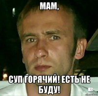 мам, суп горячий! есть не буду!
