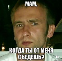 мам, когда ты от меня съедешь?