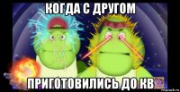 когда с другом приготовились до кв