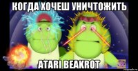 когда хочеш уничтожить atari beakrot