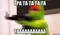тра та та та та тааааааааааа