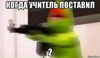 когда учитель поставил 2