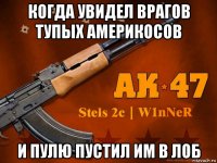 когда увидел врагов тупых америкосов и пулю пустил им в лоб