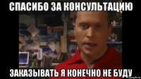 спасибо за консультацию заказывать я конечно не буду