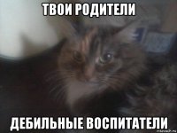 твои родители дебильные воспитатели