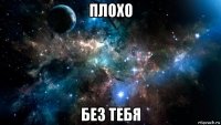 плохо без тебя