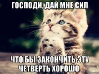 господи, дай мне сил что бы закончить эту четверть хорошо.
