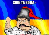 хліб та вода - то козацька їда!