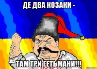 де два козаки - там три гетьмани!!!