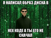 я написал образ диска в hex коде а ты его не скачал