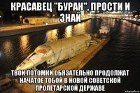 красавец "буран", прости и знай твои потомки обязательно продолжат начатое тобой в новой советской пролетарской державе