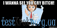 i wanna see you cry bitch! 