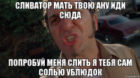сливатор мать твою ану иди сюда попробуй меня слить я тебя сам солью ублюдок