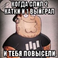 когда слил 2 катки и 1 выйграл и тебя повысели