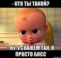 - кто ты такой? - ну-у скажем так, я просто босс