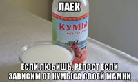 лаек если любишь, репост если зависим от кумыса своей мамки