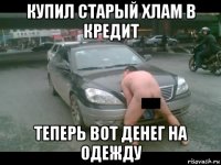 купил старый хлам в кредит теперь вот денег на одежду