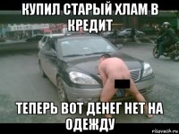 купил старый хлам в кредит теперь вот денег нет на одежду