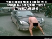 рукоятки нет может свойм хуем заведу так все делают у кого старый хлам шрот 