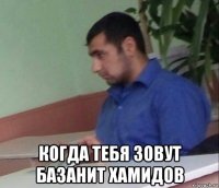  когда тебя зовут базанит хамидов