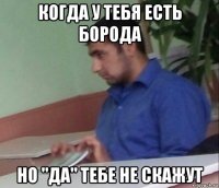 когда у тебя есть борода но "да" тебе не скажут