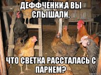 деффченки,а вы слышали, что светка рассталась с парнем?