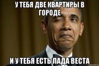 у тебя две квартиры в городе и у тебя есть лада веста