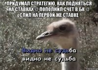 придумал стратегию, как подняться на ставках @ пополнил счет в бк @ слил на первой же ставке 